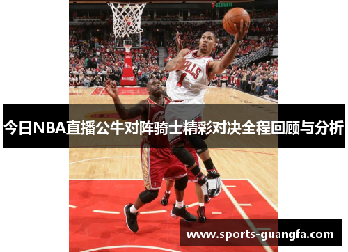 今日NBA直播公牛对阵骑士精彩对决全程回顾与分析