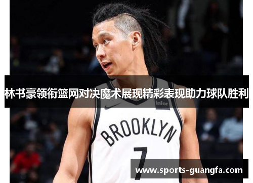 林书豪领衔篮网对决魔术展现精彩表现助力球队胜利