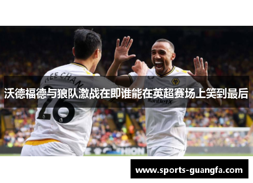 沃德福德与狼队激战在即谁能在英超赛场上笑到最后
